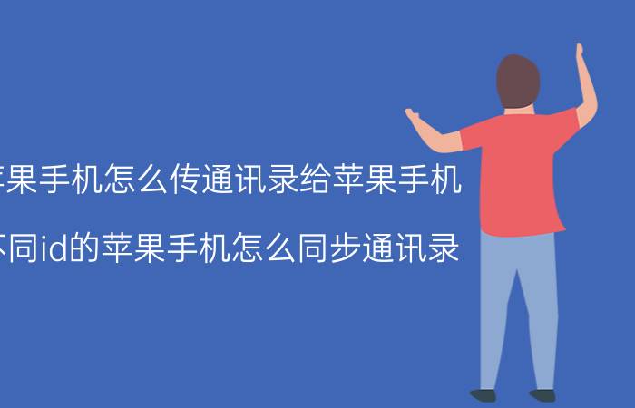 苹果手机怎么传通讯录给苹果手机 不同id的苹果手机怎么同步通讯录？